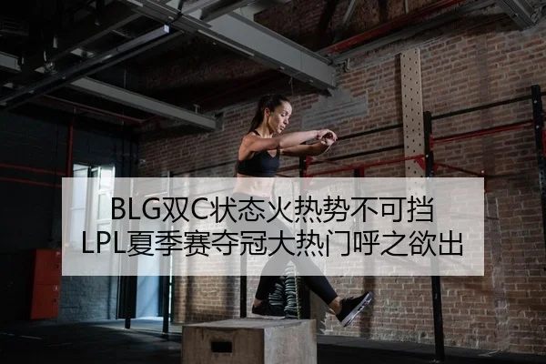 BLG双C状态火热势不可挡 LPL夏季赛夺冠大热门呼之欲出